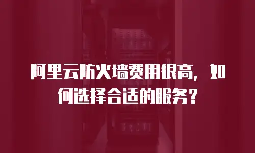 阿里云防火墙费用很高，如何选择合适的服务？