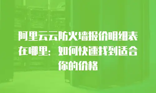 阿里云云防火墙报价明细表在哪里：如何快速找到适合你的价格