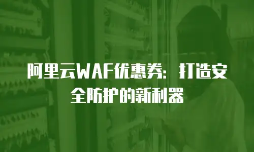 阿里云WAF优惠券：打造安全防护的新利器