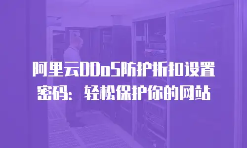 阿里云DDoS防护折扣设置密码：轻松保护你的网站
