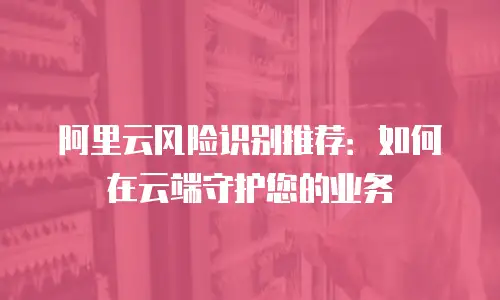 阿里云风险识别推荐：如何在云端守护您的业务