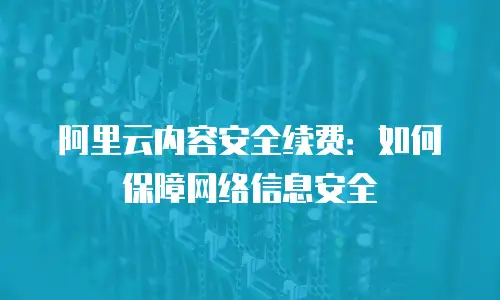 阿里云内容安全续费：如何保障网络信息安全