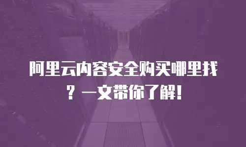 阿里云内容安全购买哪里找？一文带你了解！