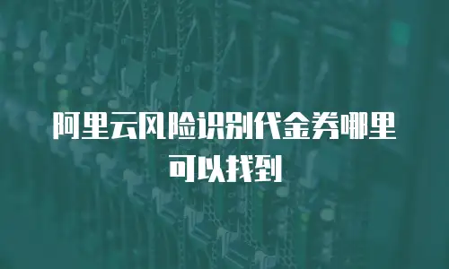 阿里云风险识别代金券哪里可以找到