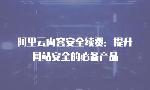 阿里云内容安全续费：提升网站安全的必备产品
