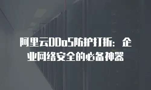 阿里云DDoS防护打折：企业网络安全的必备神器