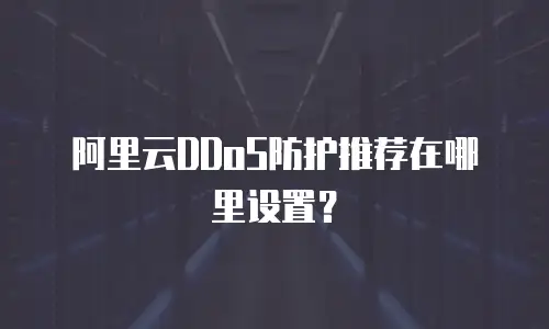 阿里云DDoS防护推荐在哪里设置？
