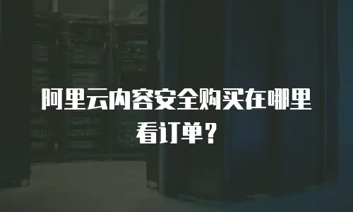 阿里云内容安全购买在哪里看订单？