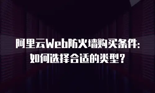 阿里云Web防火墙购买条件：如何选择合适的类型？
