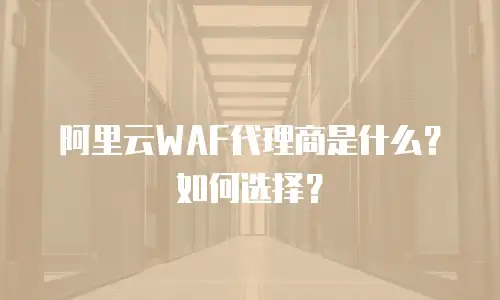 阿里云WAF代理商是什么？如何选择？