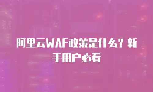 阿里云WAF政策是什么？新手用户必看