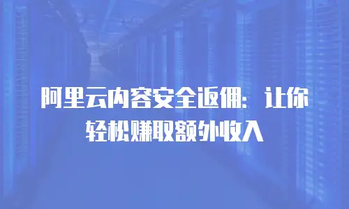 阿里云内容安全返佣：让你轻松赚取额外收入