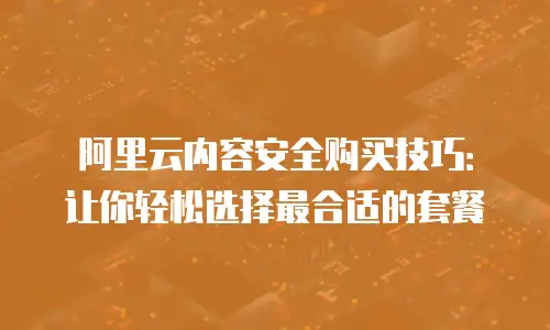 阿里云内容安全购买技巧：让你轻松选择最合适的套餐