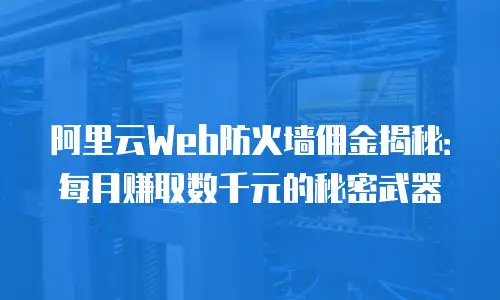 阿里云Web防火墙佣金揭秘：每月赚取数千元的秘密武器