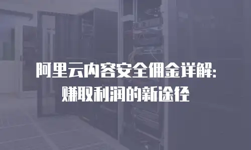 阿里云内容安全佣金详解：赚取利润的新途径