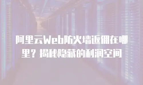 阿里云Web防火墙返佣在哪里？揭秘隐藏的利润空间