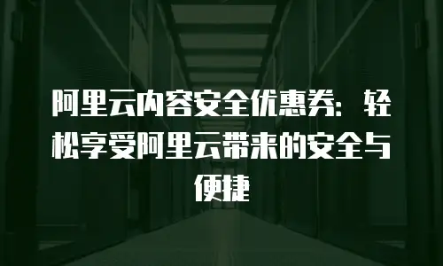 阿里云内容安全优惠券：轻松享受阿里云带来的安全与便捷