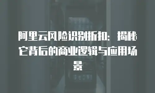阿里云风险识别折扣：揭秘它背后的商业逻辑与应用场景