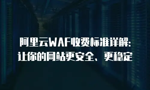 阿里云WAF收费标准详解：让你的网站更安全、更稳定