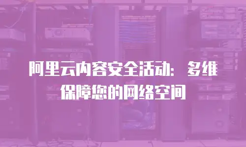 阿里云内容安全活动：多维保障您的网络空间