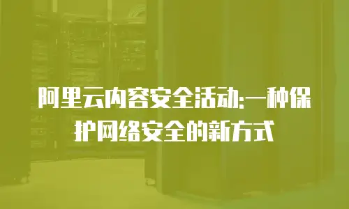 阿里云内容安全活动:一种保护网络安全的新方式