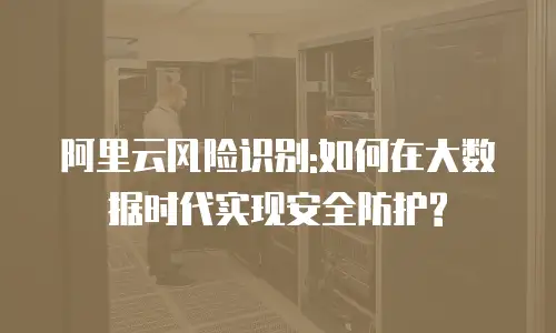 阿里云风险识别:如何在大数据时代实现安全防护?