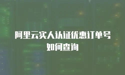 阿里云实人认证优惠订单号如何查询