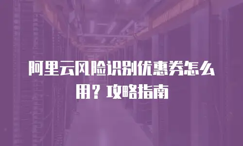 阿里云风险识别优惠券怎么用？攻略指南