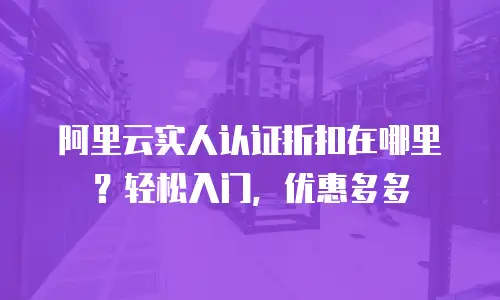 阿里云实人认证折扣在哪里？轻松入门，优惠多多