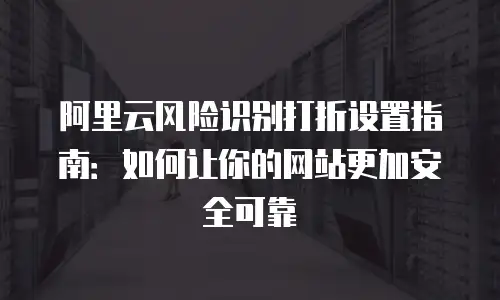 阿里云风险识别打折设置指南：如何让你的网站更加安全可靠