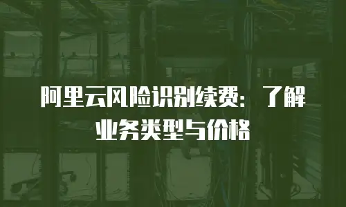 阿里云风险识别续费：了解业务类型与价格