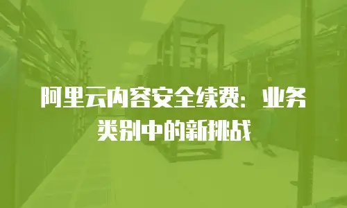 阿里云内容安全续费：业务类别中的新挑战