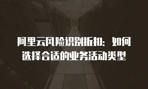 阿里云风险识别折扣：如何选择合适的业务活动类型