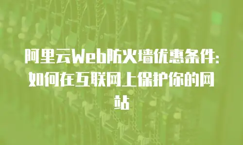 阿里云Web防火墙优惠条件：如何在互联网上保护你的网站