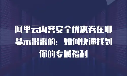 阿里云内容安全优惠券在哪显示出来的：如何快速找到你的专属福利