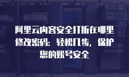 阿里云内容安全打折在哪里修改密码：轻松几步，保护您的账号安全