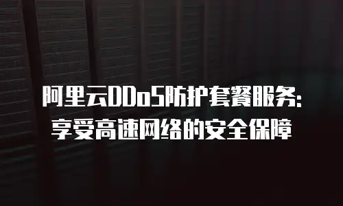 阿里云DDoS防护套餐服务: 享受高速网络的安全保障