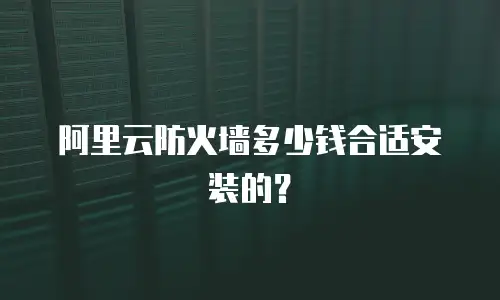 阿里云防火墙多少钱合适安装的？