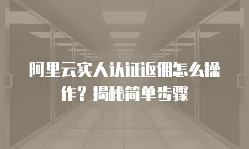 阿里云实人认证返佣怎么操作？揭秘简单步骤