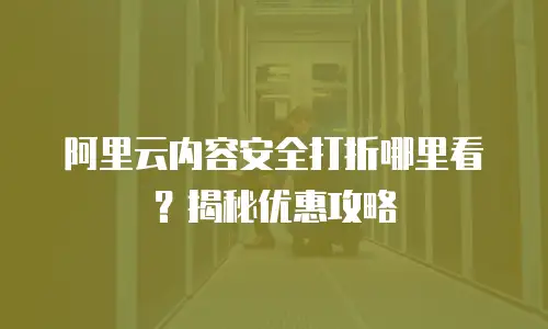 阿里云内容安全打折哪里看？揭秘优惠攻略