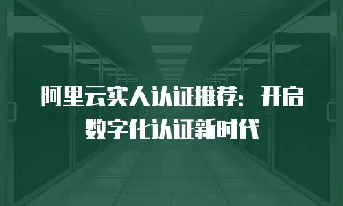 阿里云实人认证推荐：开启数字化认证新时代