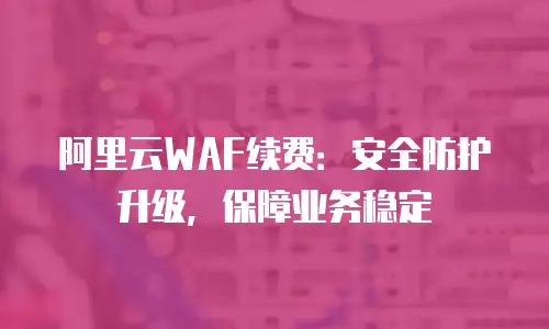 阿里云WAF续费：安全防护升级，保障业务稳定