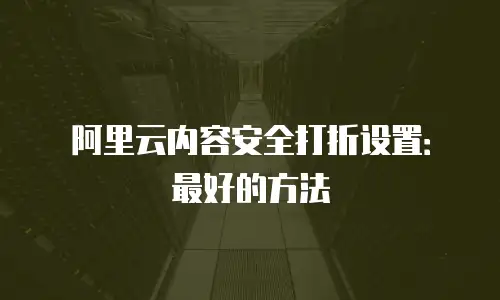 阿里云内容安全打折设置：最好的方法