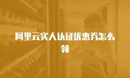 阿里云实人认证优惠券怎么领