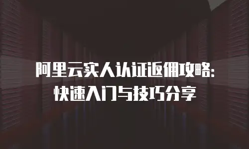 阿里云实人认证返佣攻略：快速入门与技巧分享