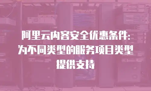 阿里云内容安全优惠条件：为不同类型的服务项目类型提供支持