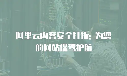 阿里云内容安全打折: 为您的网站保驾护航
