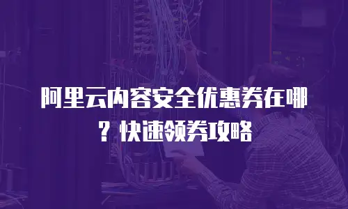 阿里云内容安全优惠券在哪？快速领券攻略