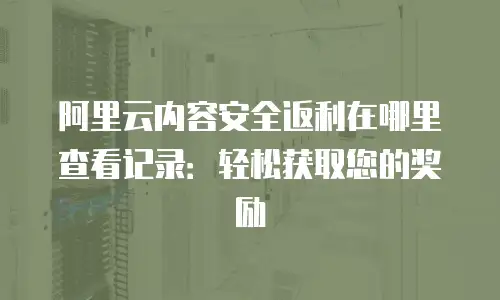阿里云内容安全返利在哪里查看记录：轻松获取您的奖励