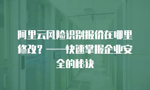 阿里云风险识别报价在哪里修改？——快速掌握企业安全的秘诀